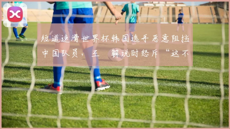 短道速滑世界杯韩国选手恶意阻挡中国队员，王濛解说时怒斥“这不是竞技”
