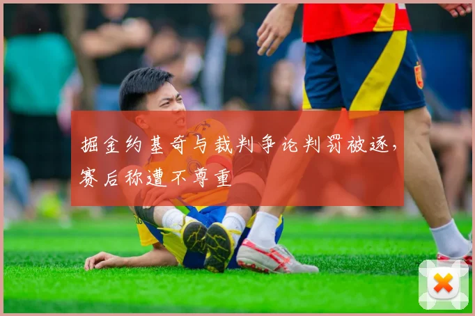 掘金约基奇与裁判争论判罚被逐，赛后称遭不尊重