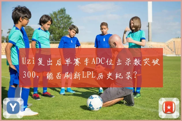 Uzi复出后单赛季ADC位击杀数突破300，能否刷新LPL历史纪录？