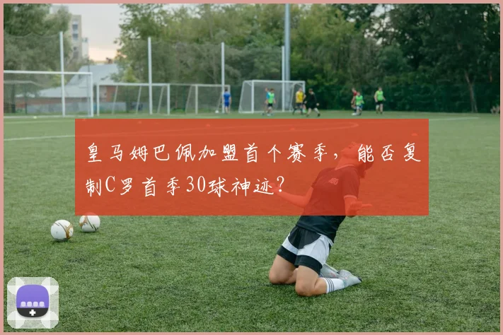 皇马姆巴佩加盟首个赛季，能否复制C罗首季30球神迹？