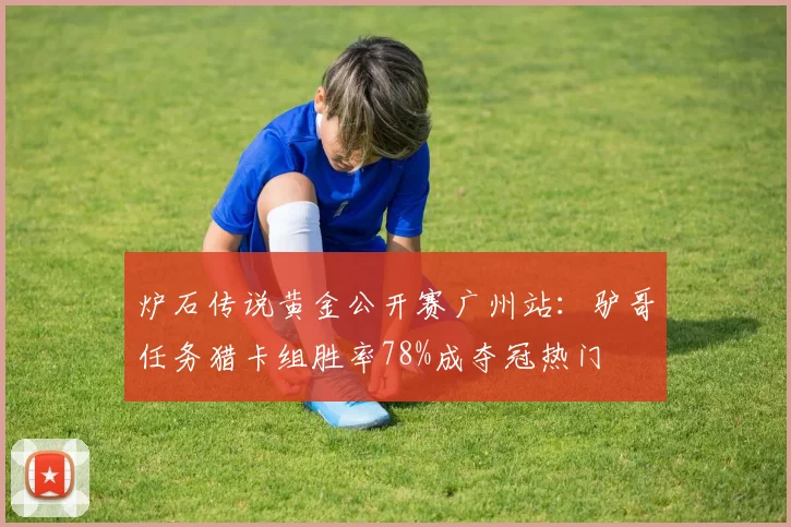 炉石传说黄金公开赛广州站：驴哥任务猎卡组胜率78%成夺冠热门
