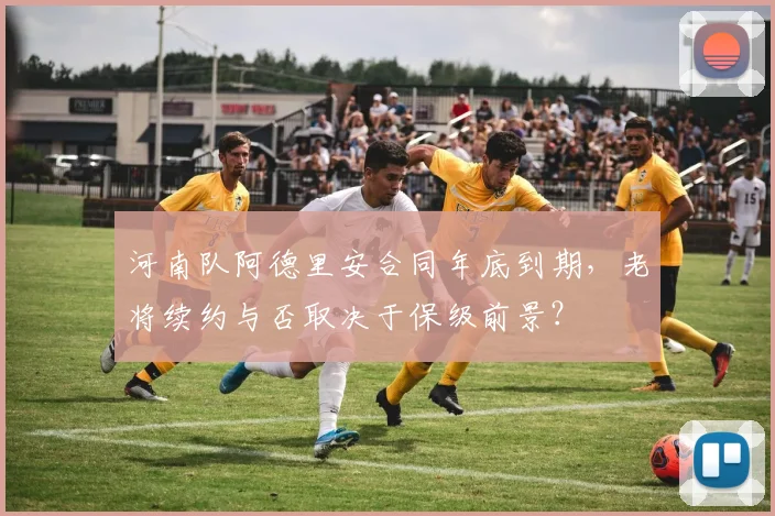 河南队阿德里安合同年底到期，老将续约与否取决于保级前景？