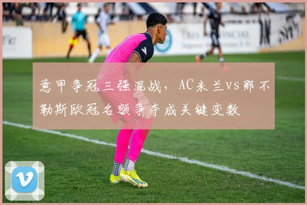 意甲争冠三强混战，AC米兰vs那不勒斯欧冠名额争夺成关键变数