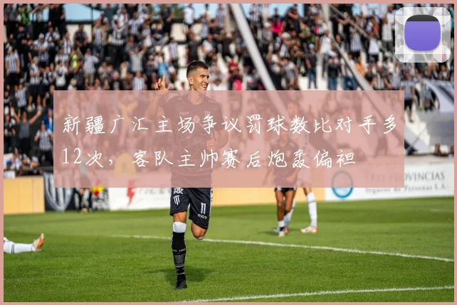 新疆广汇主场争议罚球数比对手多12次，客队主帅赛后炮轰偏袒