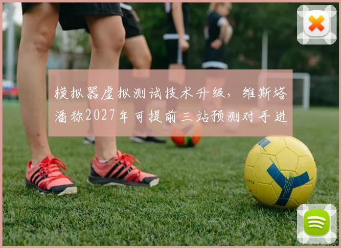模拟器虚拟测试技术升级，维斯塔潘称2027年可提前三站预测对手进站窗口