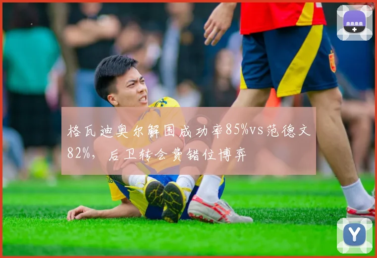 格瓦迪奥尔解围成功率85%vs范德文82%，后卫转会费错位博弈