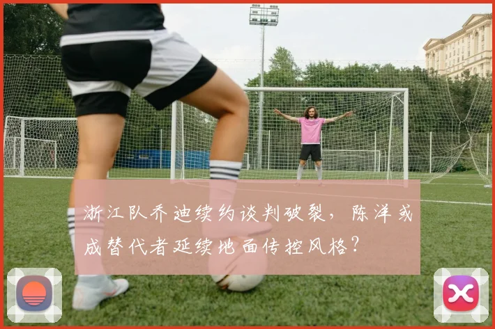 浙江队乔迪续约谈判破裂，陈洋或成替代者延续地面传控风格？