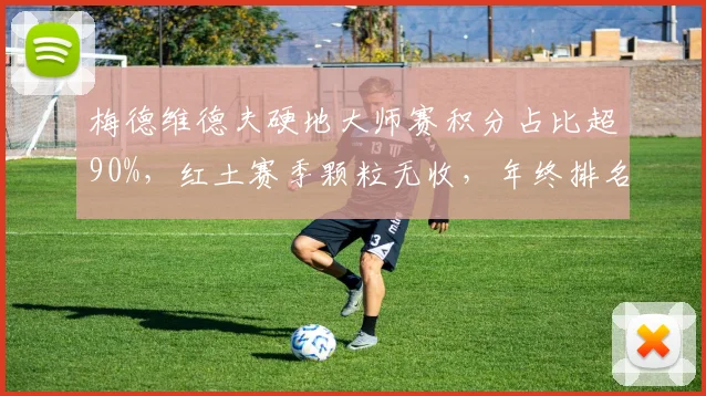 梅德维德夫硬地大师赛积分占比超90%，红土赛季颗粒无收，年终排名或跌出前五
