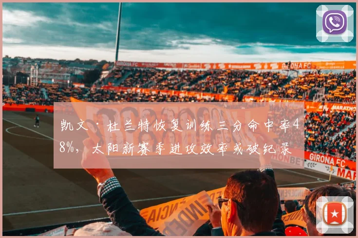 凯文·杜兰特恢复训练三分命中率48%，太阳新赛季进攻效率或破纪录
